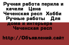 Ручная работа перила и качели › Цена ­ 18 000 - Чеченская респ. Хобби. Ручные работы » Для дома и интерьера   . Чеченская респ.